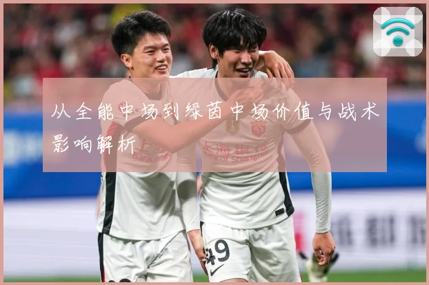 从全能中场到绿茵中场价值与战术影响解析