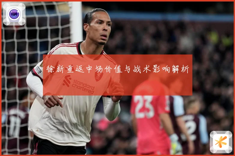 徐新重返中场价值与战术影响解析