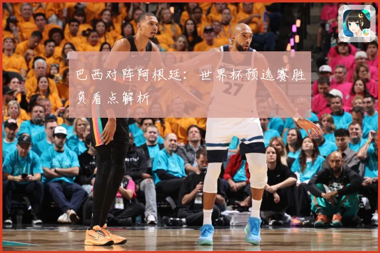 巴西对阵阿根廷：世界杯预选赛胜负看点解析
