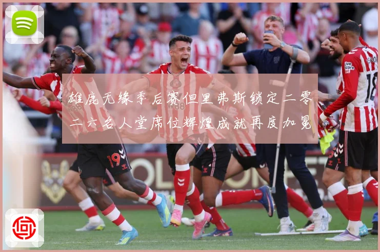 雄鹿无缘季后赛但里弗斯锁定二零二六名人堂席位辉煌成就再度加冕赛场复盘