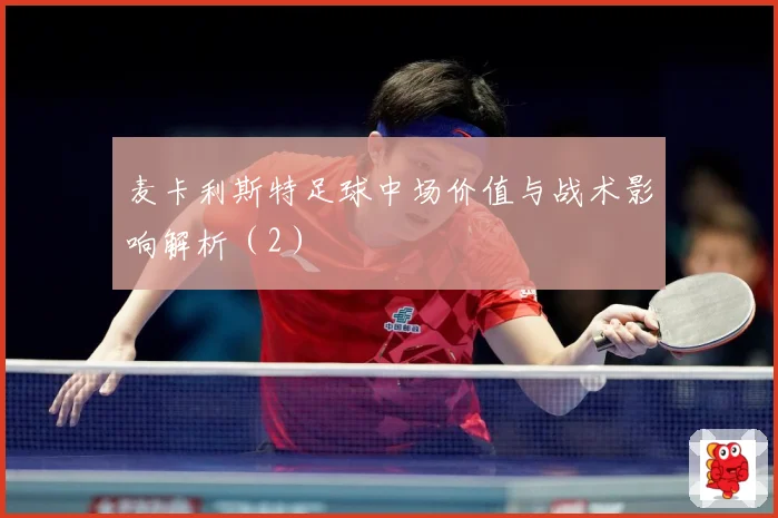 麦卡利斯特足球中场价值与战术影响解析（2）