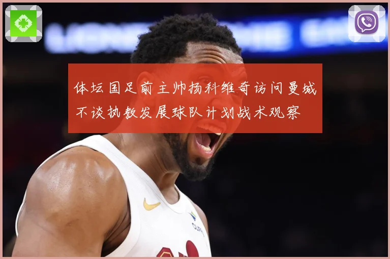 体坛国足前主帅扬科维奇访问曼城不谈执教发展球队计划战术观察