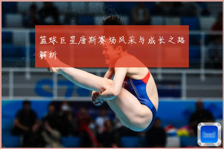 篮球巨星唐斯赛场风采与成长之路解析