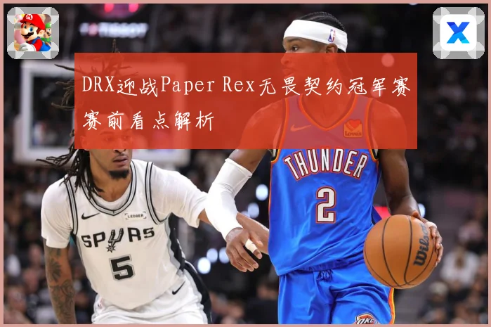 DRX迎战Paper Rex无畏契约冠军赛赛前看点解析