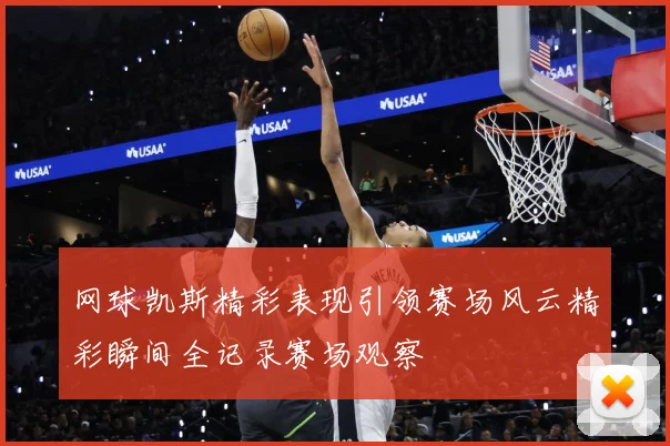 网球凯斯精彩表现引领赛场风云精彩瞬间全记录赛场观察