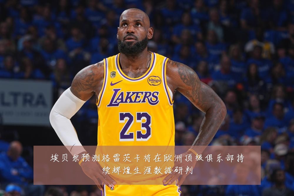 埃贝尔预测格雷茨卡将在欧洲顶级俱乐部持续辉煌生涯数据研判