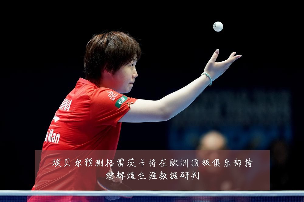 埃贝尔预测格雷茨卡将在欧洲顶级俱乐部持续辉煌生涯数据研判