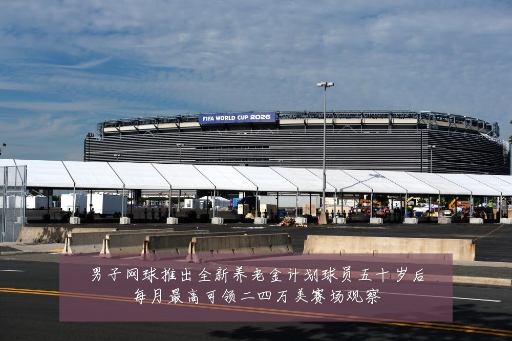男子网球推出全新养老金计划球员五十岁后每月最高可领二四万美赛场观察
